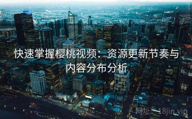 快速掌握樱桃视频:资源更新节奏与内容分布分析 快速掌握樱桃视频:资源更新节奏与内容分布分析