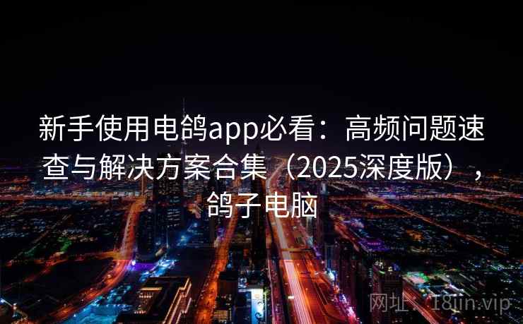 新手使用电鸽app必看:高频问题速查与解决方案合集(2025深度版),鸽子电脑 新手使用电鸽app必看:高频问题速查与解决方案合集(2025深度版),鸽子电脑