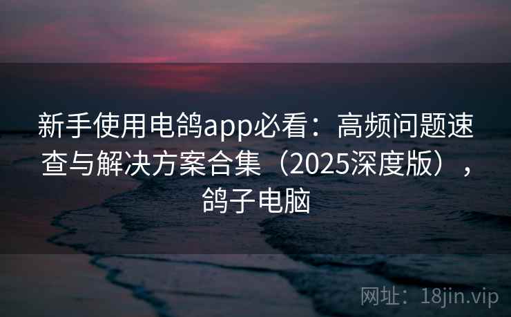 新手使用电鸽app必看:高频问题速查与解决方案合集(2025深度版),鸽子电脑 新手使用电鸽app必看:高频问题速查与解决方案合集(2025深度版),鸽子电脑