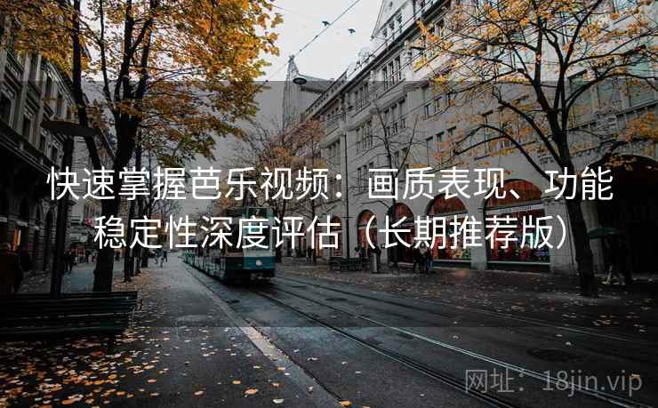 快速掌握芭乐视频:画质表现、功能稳定性深度评估(长期推荐版) 快速掌握芭乐视频:画质表现、功能稳定性深度评估(长期推荐版)