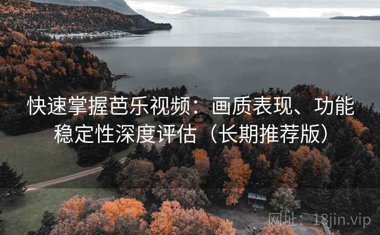 快速掌握芭乐视频:画质表现、功能稳定性深度评估(长期推荐版) 快速掌握芭乐视频:画质表现、功能稳定性深度评估(长期推荐版)