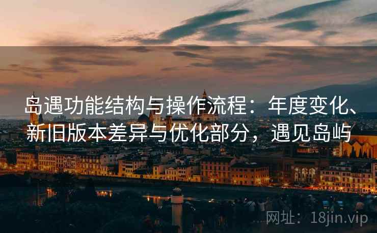 岛遇功能结构与操作流程：年度变化、新旧版本差异与优化部分，遇见岛屿