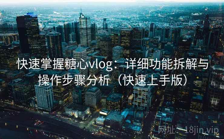 快速掌握糖心vlog:详细功能拆解与操作步骤分析(快速上手版) 快速掌握糖心vlog:详细功能拆解与操作步骤分析(快速上手版)