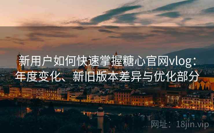 新用户如何快速掌握糖心官网vlog:年度变化、新旧版本差异与优化部分 新用户如何快速掌握糖心官网vlog:年度变化、新旧版本差异与优化部分