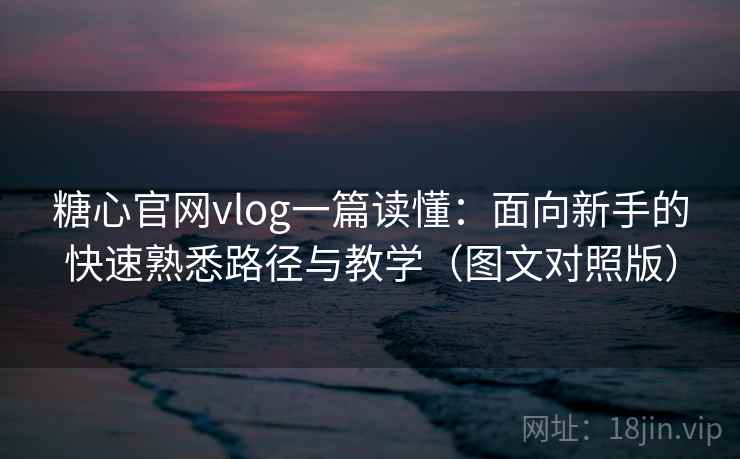 糖心官网vlog一篇读懂:面向新手的快速熟悉路径与教学(图文对照版) 糖心官网vlog一篇读懂:面向新手的快速熟悉路径与教学(图文对照版)