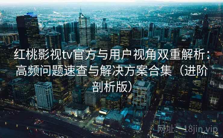 红桃影视tv官方与用户视角双重解析:高频问题速查与解决方案合集(进阶剖析版) 红桃影视tv官方与用户视角双重解析:高频问题速查与解决方案合集(进阶剖析版)