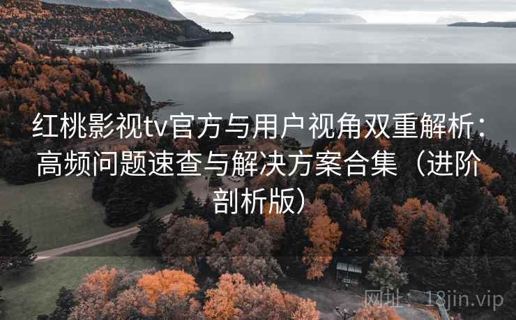 红桃影视tv官方与用户视角双重解析:高频问题速查与解决方案合集(进阶剖析版) 红桃影视tv官方与用户视角双重解析:高频问题速查与解决方案合集(进阶剖析版)
