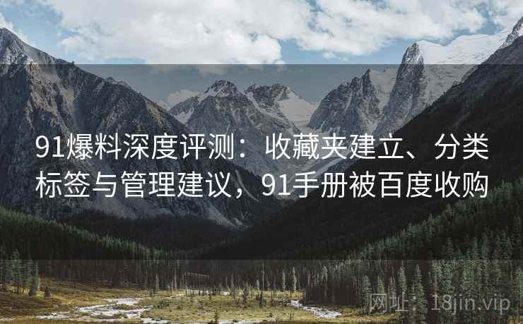 91爆料深度评测:收藏夹建立、分类标签与管理建议,91手册被百度收购 91爆料深度评测:收藏夹建立、分类标签与管理建议,91手册被百度收购