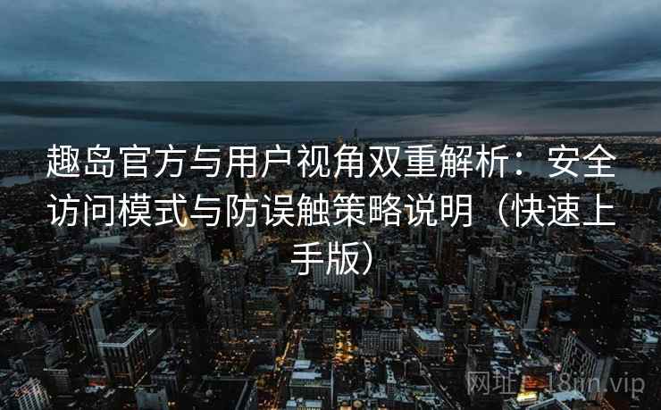 趣岛官方与用户视角双重解析:安全访问模式与防误触策略说明(快速上手版) 趣岛官方与用户视角双重解析:安全访问模式与防误触策略说明(快速上手版)