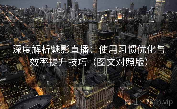 深度解析魅影直播：使用习惯优化与效率提升技巧（图文对照版）