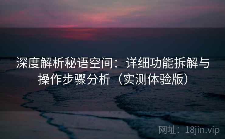 深度解析秘语空间:详细功能拆解与操作步骤分析(实测体验版) 深度解析秘语空间:详细功能拆解与操作步骤分析(实测体验版)