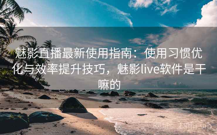 魅影直播最新使用指南:使用习惯优化与效率提升技巧,魅影live软件是干嘛的 魅影直播最新使用指南:使用习惯优化与效率提升技巧,魅影live软件是干嘛的