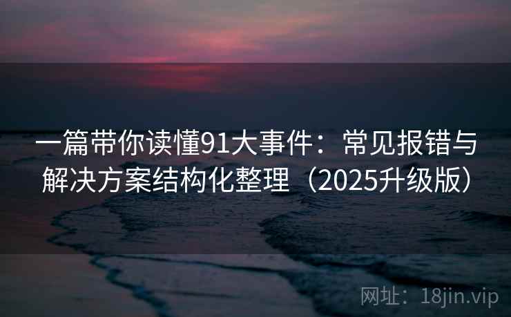 一篇带你读懂91大事件:常见报错与解决方案结构化整理(2025升级版) 一篇带你读懂91大事件:常见报错与解决方案结构化整理(2025升级版)