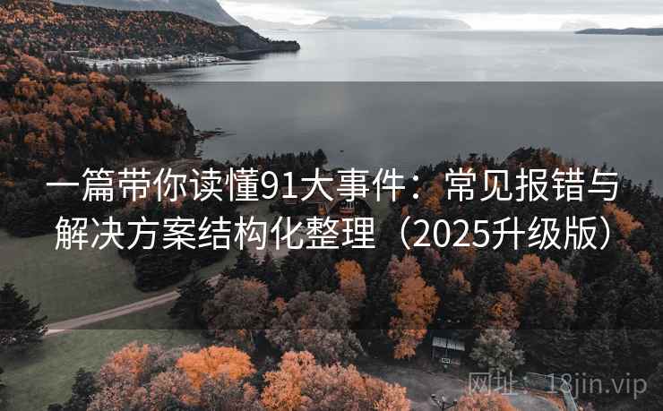 一篇带你读懂91大事件:常见报错与解决方案结构化整理(2025升级版) 一篇带你读懂91大事件:常见报错与解决方案结构化整理(2025升级版)