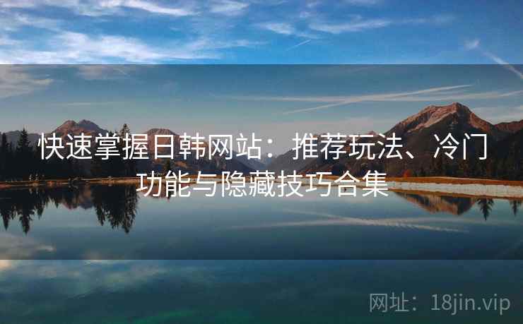 快速掌握日韩网站:推荐玩法、冷门功能与隐藏技巧合集 快速掌握日韩网站:推荐玩法、冷门功能与隐藏技巧合集