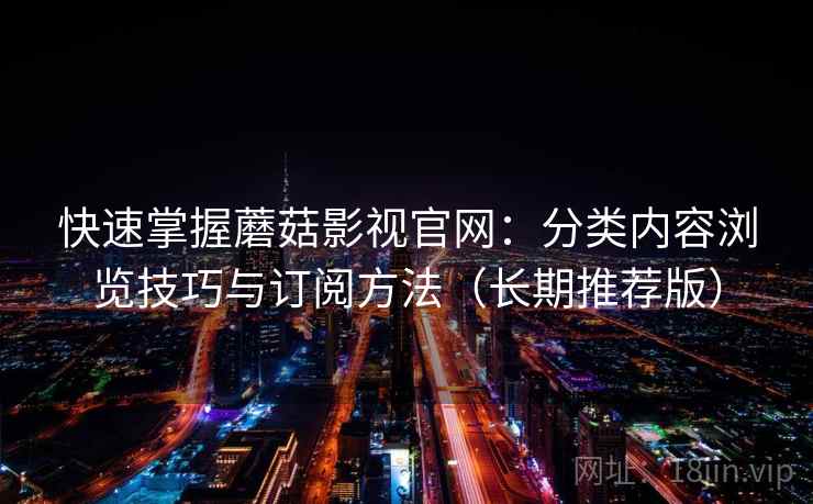 快速掌握蘑菇影视官网:分类内容浏览技巧与订阅方法(长期推荐版) 快速掌握蘑菇影视官网:分类内容浏览技巧与订阅方法(长期推荐版)