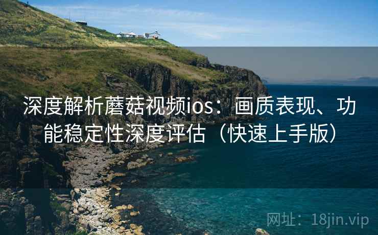 深度解析蘑菇视频ios:画质表现、功能稳定性深度评估(快速上手版) 深度解析蘑菇视频ios:画质表现、功能稳定性深度评估(快速上手版)