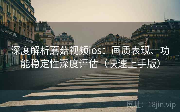 深度解析蘑菇视频ios:画质表现、功能稳定性深度评估(快速上手版) 深度解析蘑菇视频ios:画质表现、功能稳定性深度评估(快速上手版)
