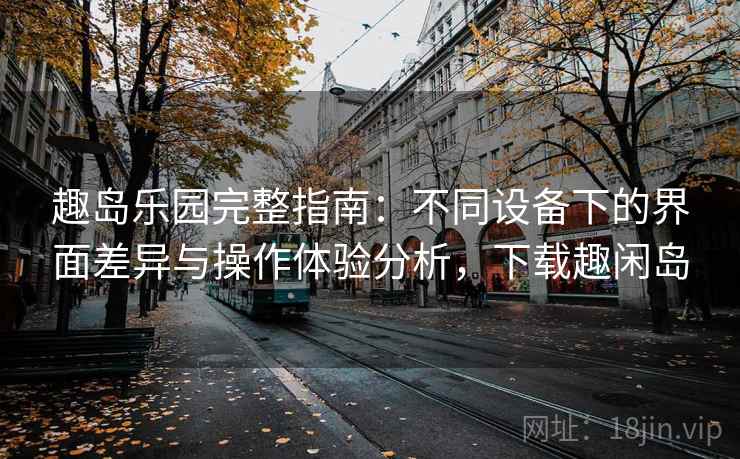 趣岛乐园完整指南:不同设备下的界面差异与操作体验分析,下载趣闲岛 趣岛乐园完整指南:不同设备下的界面差异与操作体验分析,下载趣闲岛