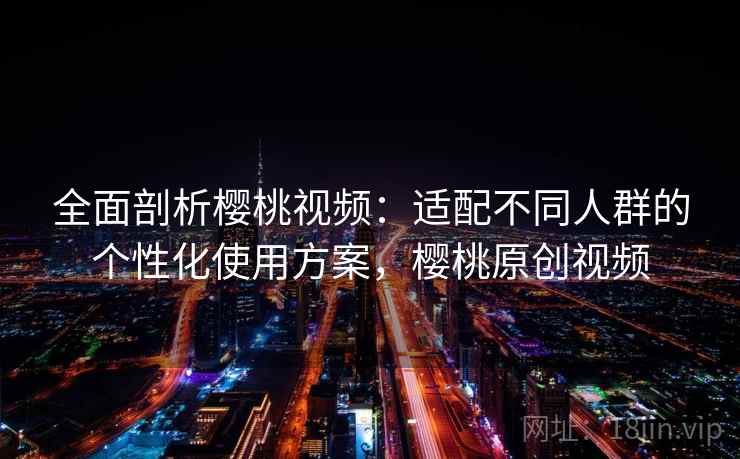 全面剖析樱桃视频：适配不同人群的个性化使用方案，樱桃原创视频