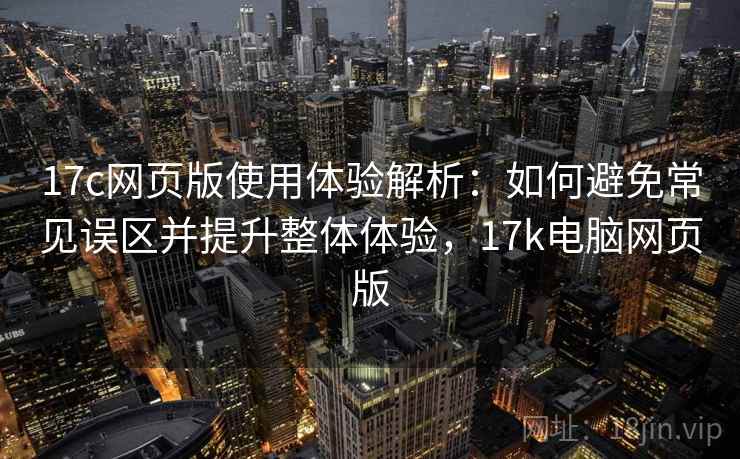 17c网页版使用体验解析:如何避免常见误区并提升整体体验,17k电脑网页版 17c网页版使用体验解析:如何避免常见误区并提升整体体验,17k电脑网页版