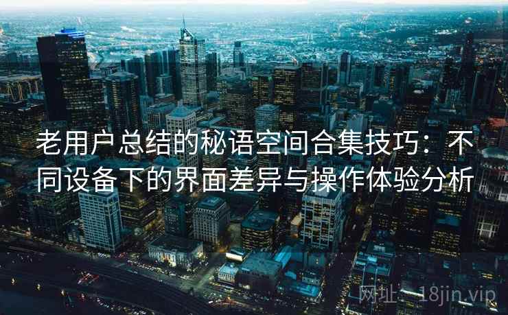 老用户总结的秘语空间合集技巧:不同设备下的界面差异与操作体验分析 老用户总结的秘语空间合集技巧:不同设备下的界面差异与操作体验分析