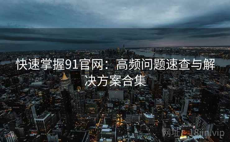 快速掌握91官网:高频问题速查与解决方案合集 快速掌握91官网:高频问题速查与解决方案合集