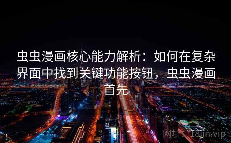 虫虫漫画核心能力解析：如何在复杂界面中找到关键功能按钮，虫虫漫画首先