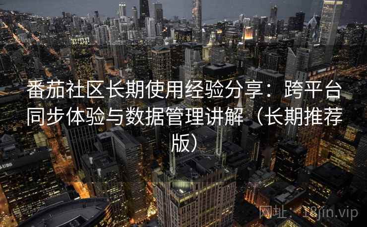 番茄社区长期使用经验分享:跨平台同步体验与数据管理讲解(长期推荐版) 番茄社区长期使用经验分享:跨平台同步体验与数据管理讲解(长期推荐版)