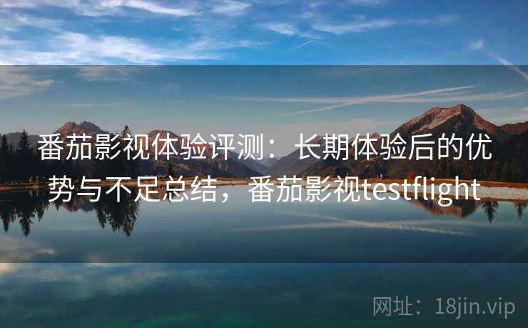 番茄影视体验评测：长期体验后的优势与不足总结，番茄影视testflight