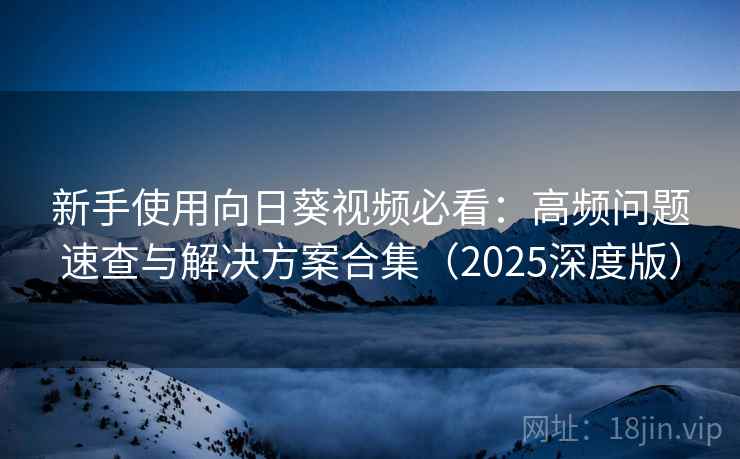 新手使用向日葵视频必看:高频问题速查与解决方案合集(2025深度版) 新手使用向日葵视频必看:高频问题速查与解决方案合集(2025深度版)
