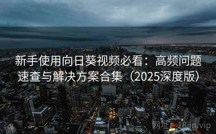 新手使用向日葵视频必看:高频问题速查与解决方案合集(2025深度版) 新手使用向日葵视频必看:高频问题速查与解决方案合集(2025深度版)