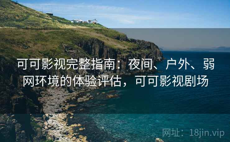 可可影视完整指南:夜间、户外、弱网环境的体验评估,可可影视剧场 可可影视完整指南:夜间、户外、弱网环境的体验评估,可可影视剧场