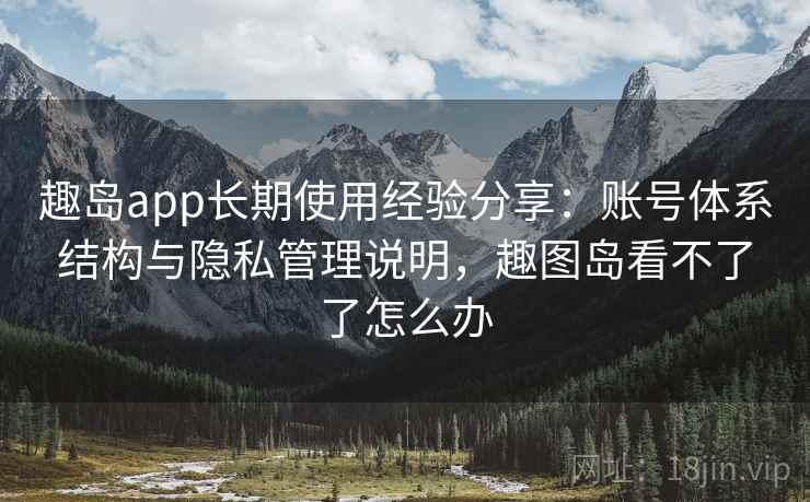 趣岛app长期使用经验分享:账号体系结构与隐私管理说明,趣图岛看不了了怎么办 趣岛app长期使用经验分享:账号体系结构与隐私管理说明,趣图岛看不了了怎么办
