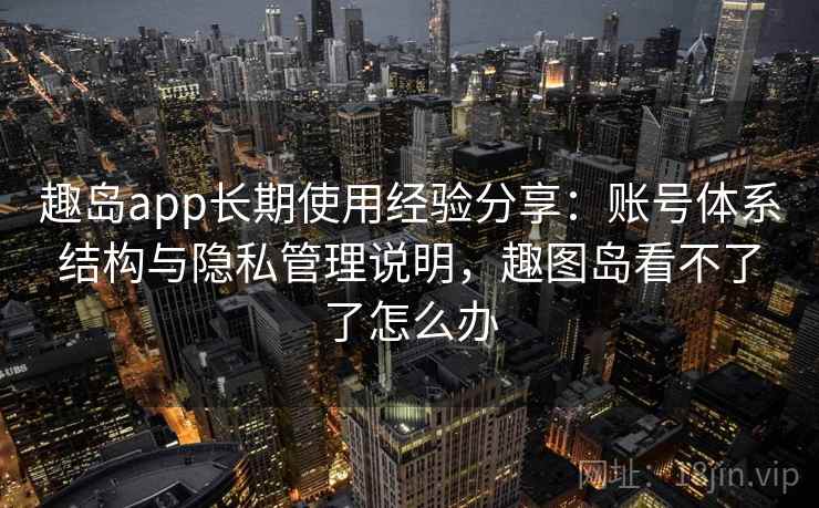 趣岛app长期使用经验分享:账号体系结构与隐私管理说明,趣图岛看不了了怎么办 趣岛app长期使用经验分享:账号体系结构与隐私管理说明,趣图岛看不了了怎么办