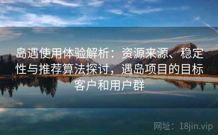 岛遇使用体验解析：资源来源、稳定性与推荐算法探讨，遇岛项目的目标客户和用户群