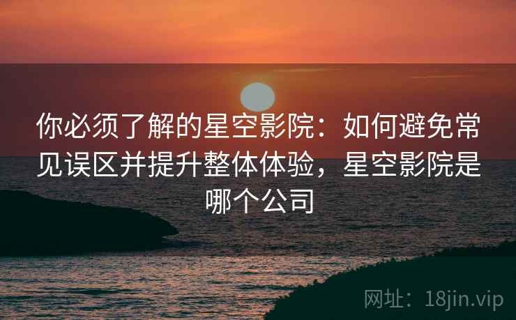 你必须了解的星空影院:如何避免常见误区并提升整体体验,星空影院是哪个公司 你必须了解的星空影院:如何避免常见误区并提升整体体验,星空影院是哪个公司