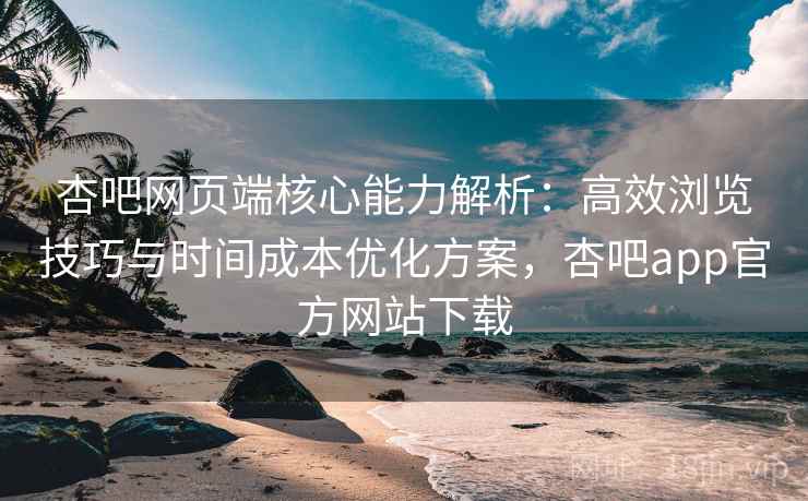 杏吧网页端核心能力解析:高效浏览技巧与时间成本优化方案,杏吧app官方网站下载 杏吧网页端核心能力解析:高效浏览技巧与时间成本优化方案,杏吧app官方网站下载