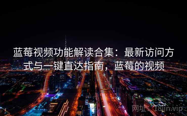 蓝莓视频功能解读合集：最新访问方式与一键直达指南，蓝莓的视频