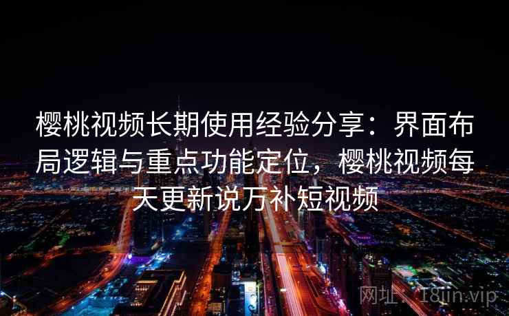 樱桃视频长期使用经验分享:界面布局逻辑与重点功能定位,樱桃视频每天更新说万补短视频 樱桃视频长期使用经验分享:界面布局逻辑与重点功能定位,樱桃视频每天更新说万补短视频