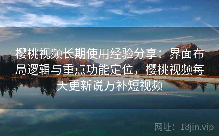 樱桃视频长期使用经验分享:界面布局逻辑与重点功能定位,樱桃视频每天更新说万补短视频 樱桃视频长期使用经验分享:界面布局逻辑与重点功能定位,樱桃视频每天更新说万补短视频