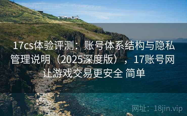17cs体验评测:账号体系结构与隐私管理说明(2025深度版),17账号网 让游戏交易更安全 简单 17cs体验评测:账号体系结构与隐私管理说明(2025深度版),17账号网 让游戏交易更安全 简单