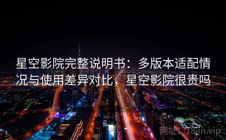 星空影院完整说明书:多版本适配情况与使用差异对比,星空影院很贵吗 星空影院完整说明书:多版本适配情况与使用差异对比,星空影院很贵吗