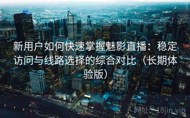 新用户如何快速掌握魅影直播:稳定访问与线路选择的综合对比(长期体验版) 新用户如何快速掌握魅影直播:稳定访问与线路选择的综合对比(长期体验版)