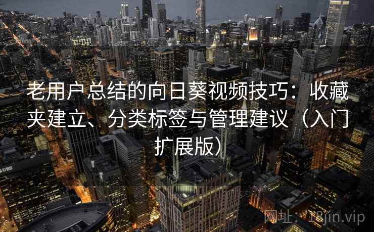老用户总结的向日葵视频技巧:收藏夹建立、分类标签与管理建议(入门扩展版) 老用户总结的向日葵视频技巧:收藏夹建立、分类标签与管理建议(入门扩展版)
