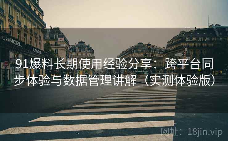 91爆料长期使用经验分享:跨平台同步体验与数据管理讲解(实测体验版) 91爆料长期使用经验分享:跨平台同步体验与数据管理讲解(实测体验版)
