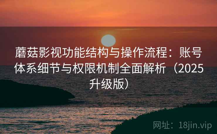 蘑菇影视功能结构与操作流程:账号体系细节与权限机制全面解析(2025升级版) 蘑菇影视功能结构与操作流程:账号体系细节与权限机制全面解析(2025升级版)