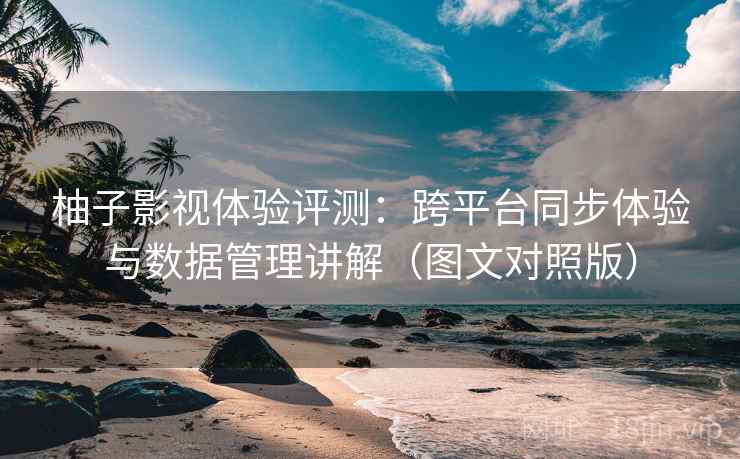 柚子影视体验评测:跨平台同步体验与数据管理讲解(图文对照版) 柚子影视体验评测:跨平台同步体验与数据管理讲解(图文对照版)