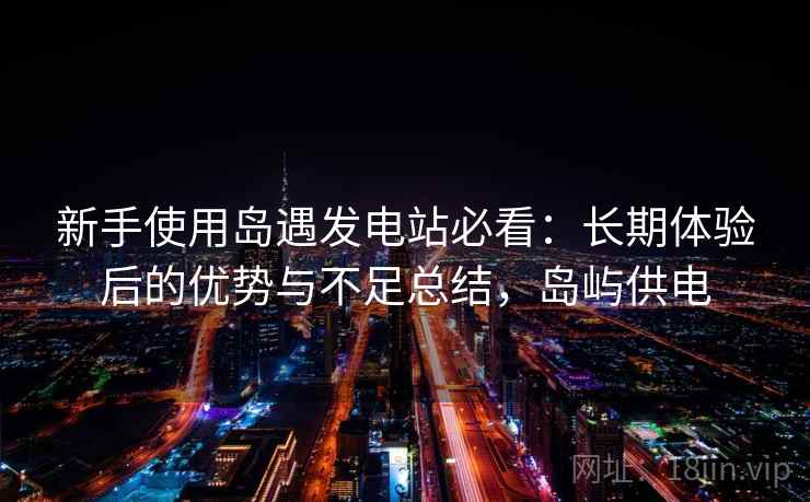 新手使用岛遇发电站必看：长期体验后的优势与不足总结，岛屿供电