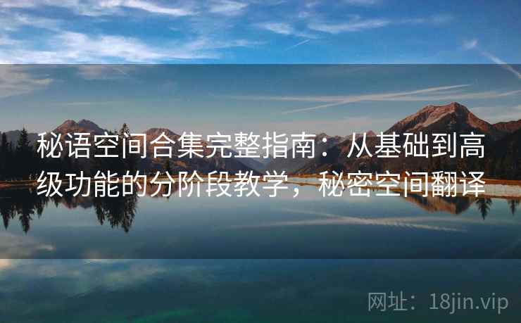 秘语空间合集完整指南：从基础到高级功能的分阶段教学，秘密空间翻译